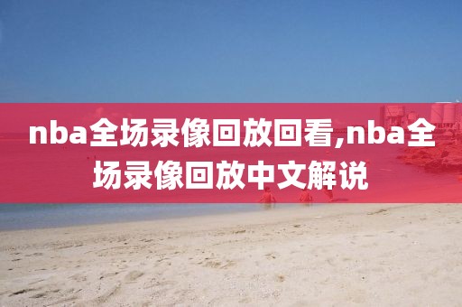 nba全场录像回放回看,nba全场录像回放中文解说
