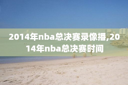 2014年nba总决赛录像播,2014年nba总决赛时间