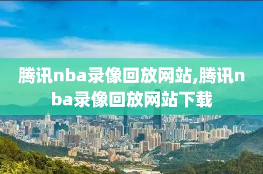 腾讯nba录像回放网站,腾讯nba录像回放网站下载