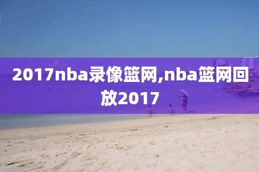 2017nba录像篮网,nba篮网回放2017