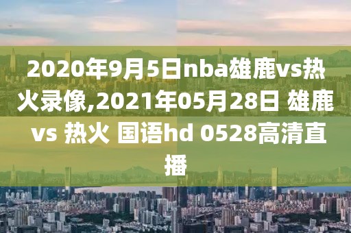 2020年9月5日nba雄鹿vs热火录像,2021年05月28日 雄鹿 vs 热火 国语hd 0528高清直播