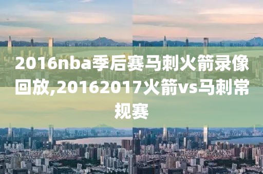 2016nba季后赛马刺火箭录像回放,20162017火箭vs马刺常规赛
