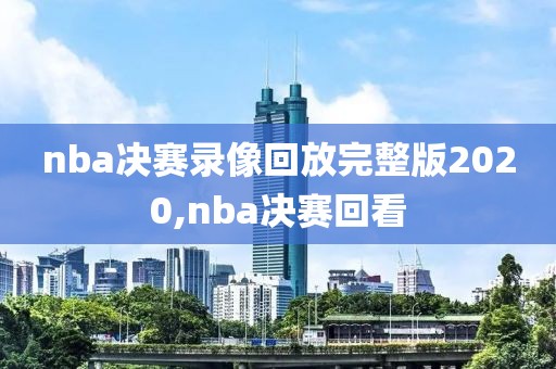 nba决赛录像回放完整版2020,nba决赛回看