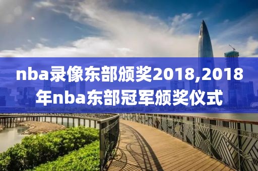 nba录像东部颁奖2018,2018年nba东部冠军颁奖仪式