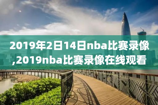 2019年2日14日nba比赛录像,2019nba比赛录像在线观看