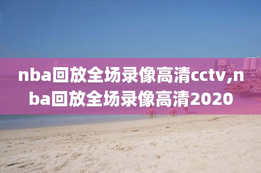 nba回放全场录像高清cctv,nba回放全场录像高清2020