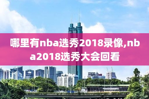 哪里有nba选秀2018录像,nba2018选秀大会回看