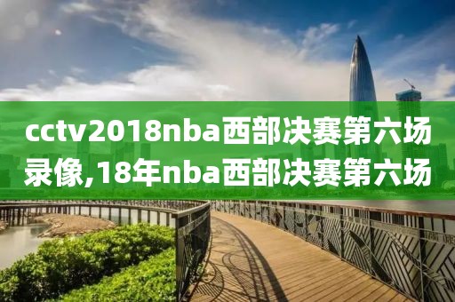 cctv2018nba西部决赛第六场录像,18年nba西部决赛第六场