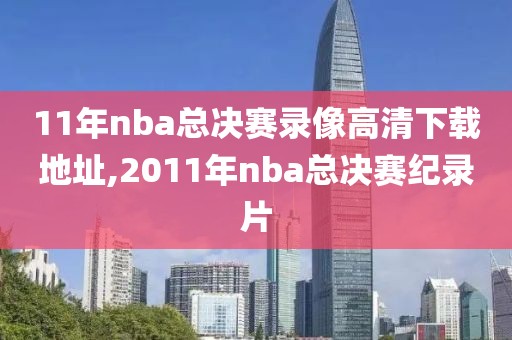 11年nba总决赛录像高清下载地址,2011年nba总决赛纪录片
