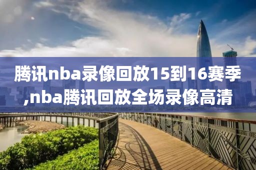 腾讯nba录像回放15到16赛季,nba腾讯回放全场录像高清