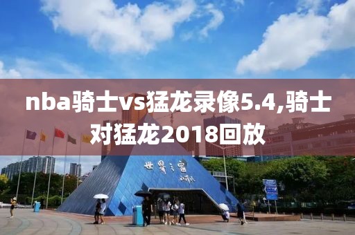 nba骑士vs猛龙录像5.4,骑士对猛龙2018回放