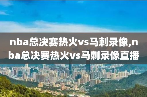nba总决赛热火vs马刺录像,nba总决赛热火vs马刺录像直播
