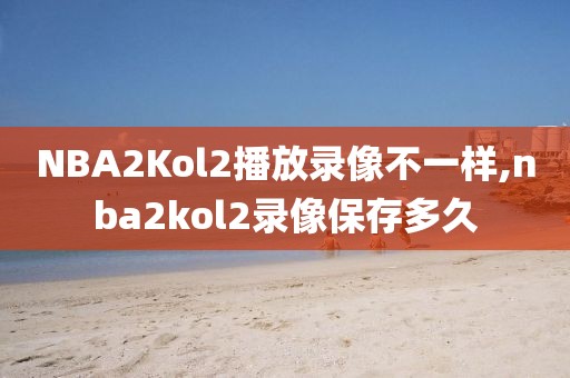 NBA2Kol2播放录像不一样,nba2kol2录像保存多久