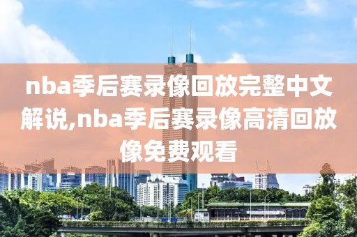 nba季后赛录像回放完整中文解说,nba季后赛录像高清回放像免费观看
