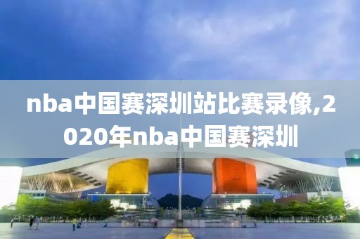 nba中国赛深圳站比赛录像,2020年nba中国赛深圳