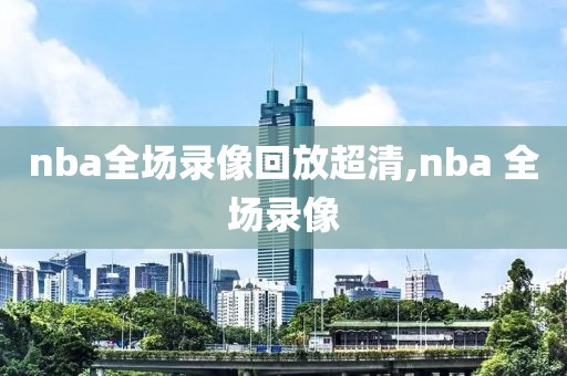 nba全场录像回放超清,nba 全场录像