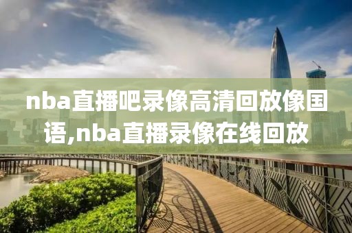 nba直播吧录像高清回放像国语,nba直播录像在线回放