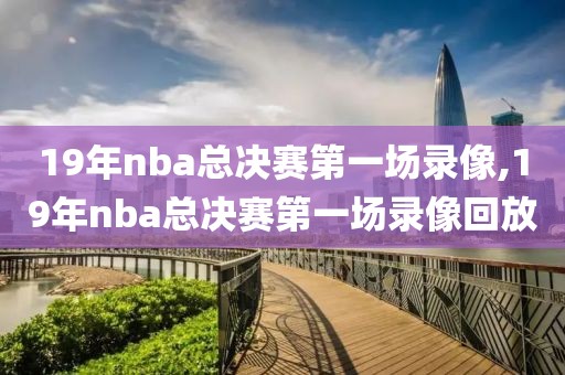 19年nba总决赛第一场录像,19年nba总决赛第一场录像回放