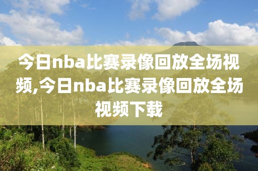 今日nba比赛录像回放全场视频,今日nba比赛录像回放全场视频下载