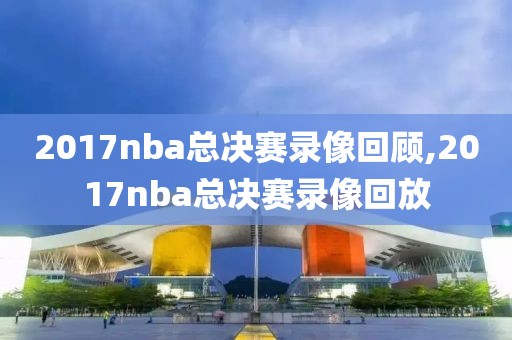 2017nba总决赛录像回顾,2017nba总决赛录像回放
