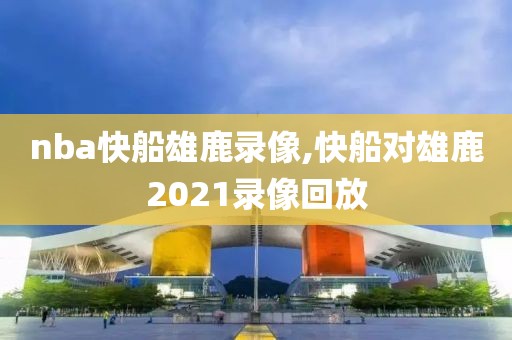 nba快船雄鹿录像,快船对雄鹿2021录像回放