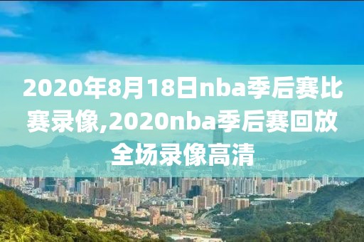 2020年8月18日nba季后赛比赛录像,2020nba季后赛回放全场录像高清
