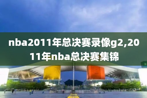 nba2011年总决赛录像g2,2011年nba总决赛集锦