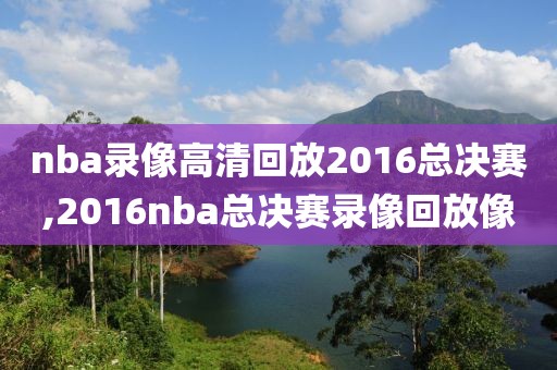 nba录像高清回放2016总决赛,2016nba总决赛录像回放像