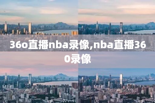 36o直播nba录像,nba直播360录像