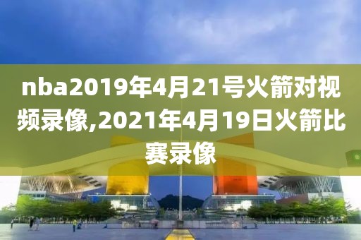 nba2019年4月21号火箭对视频录像,2021年4月19日火箭比赛录像