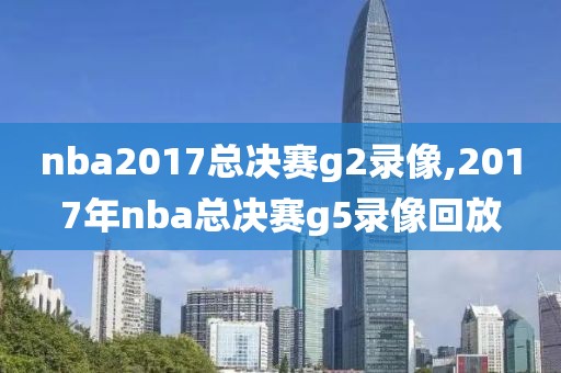 nba2017总决赛g2录像,2017年nba总决赛g5录像回放