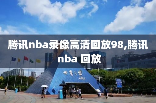 腾讯nba录像高清回放98,腾讯 nba 回放