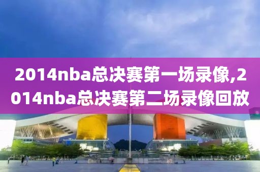 2014nba总决赛第一场录像,2014nba总决赛第二场录像回放