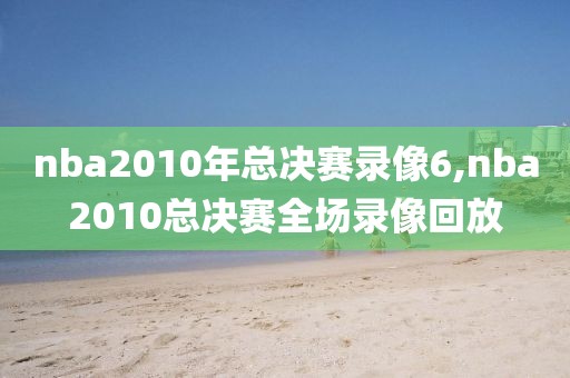 nba2010年总决赛录像6,nba2010总决赛全场录像回放