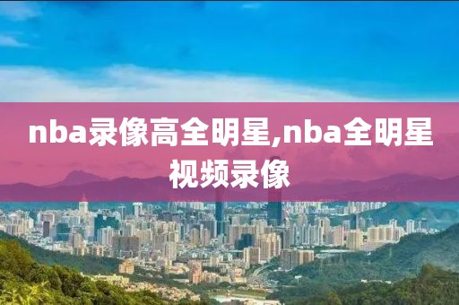 nba录像高全明星,nba全明星视频录像