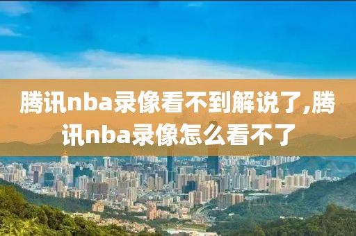 腾讯nba录像看不到解说了,腾讯nba录像怎么看不了