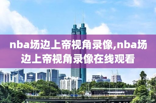 nba场边上帝视角录像,nba场边上帝视角录像在线观看