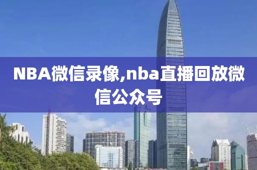NBA微信录像,nba直播回放微信公众号