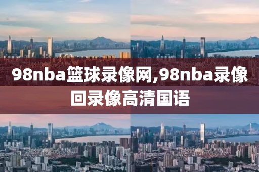 98nba篮球录像网,98nba录像回录像高清国语