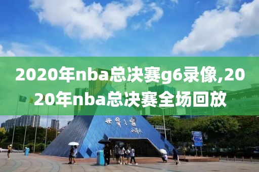 2020年nba总决赛g6录像,2020年nba总决赛全场回放