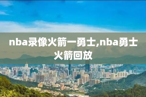 nba录像火箭一勇士,nba勇士火箭回放