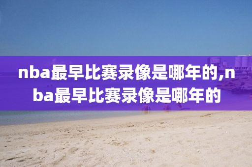 nba最早比赛录像是哪年的,nba最早比赛录像是哪年的