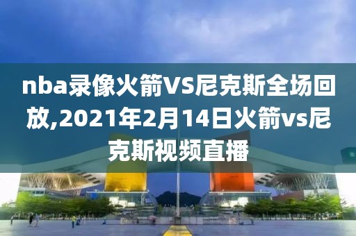 nba录像火箭VS尼克斯全场回放,2021年2月14日火箭vs尼克斯视频直播