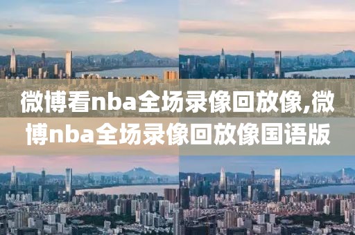 微博看nba全场录像回放像,微博nba全场录像回放像国语版