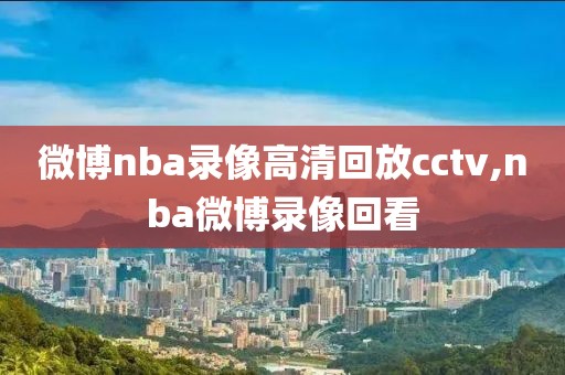 微博nba录像高清回放cctv,nba微博录像回看