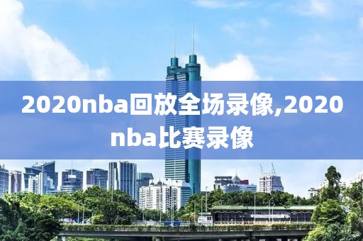2020nba回放全场录像,2020nba比赛录像