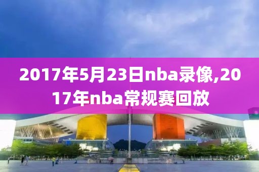 2017年5月23日nba录像,2017年nba常规赛回放