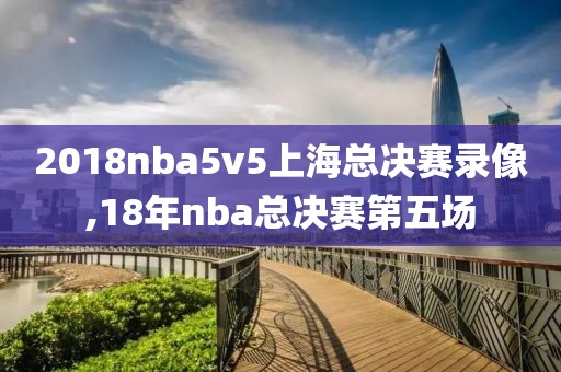 2018nba5v5上海总决赛录像,18年nba总决赛第五场