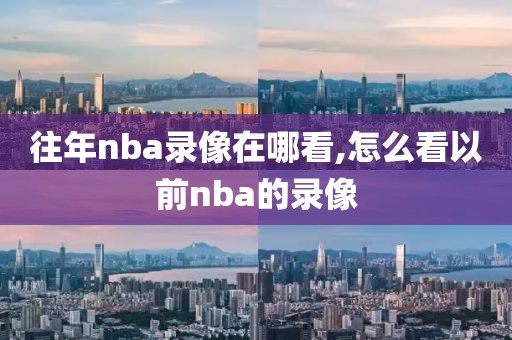 往年nba录像在哪看,怎么看以前nba的录像