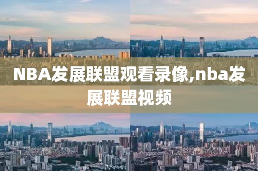 NBA发展联盟观看录像,nba发展联盟视频
